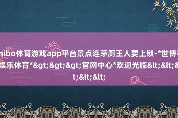 shibo体育游戏app平台景点连茅厕王人要上锁-*世博在线娱乐体育*>>>官网中心*欢迎光临<<<