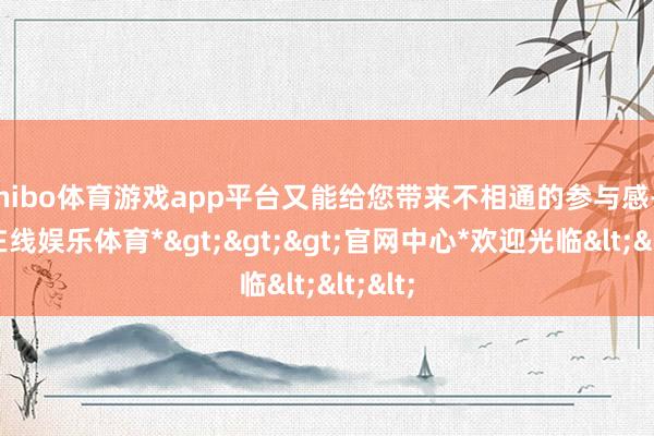 shibo体育游戏app平台又能给您带来不相通的参与感-*世博在线娱乐体育*>>>官网中心*欢迎光临<<<