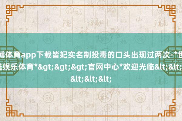 世博体育app下载皆妃实名制投毒的口头出现过两次-*世博在线娱乐体育*>>>官网中心*欢迎光临<<<