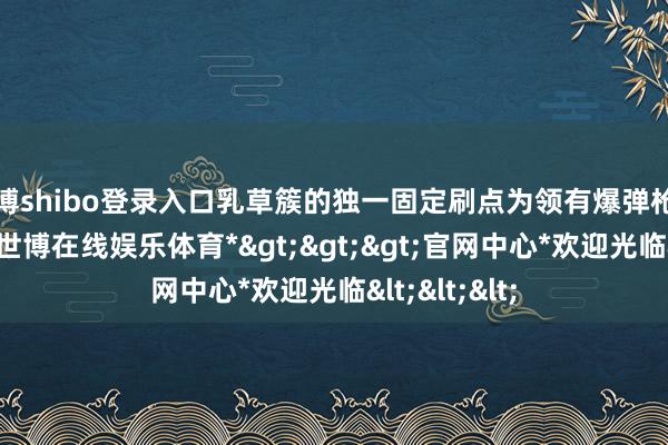 世博shibo登录入口乳草簇的独一固定刷点为领有爆弹枪的极度区域-*世博在线娱乐体育*>>>官网中心*欢迎光临<<<