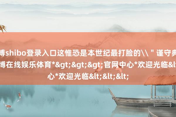 世博shibo登录入口这惟恐是本世纪最打脸的\＂谨守典礼\＂-*世博在线娱乐体育*>>>官网中心*欢迎光临<<<