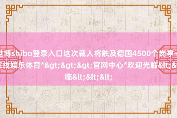 世博shibo登录入口这次裁人将触及德国4500个岗亭-*世博在线娱乐体育*>>>官网中心*欢迎光临<<<