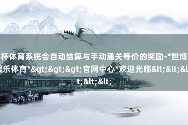 欧洲杯体育系统会自动结算与手动通关等价的奖励-*世博在线娱乐体育*>>>官网中心*欢迎光临<<<