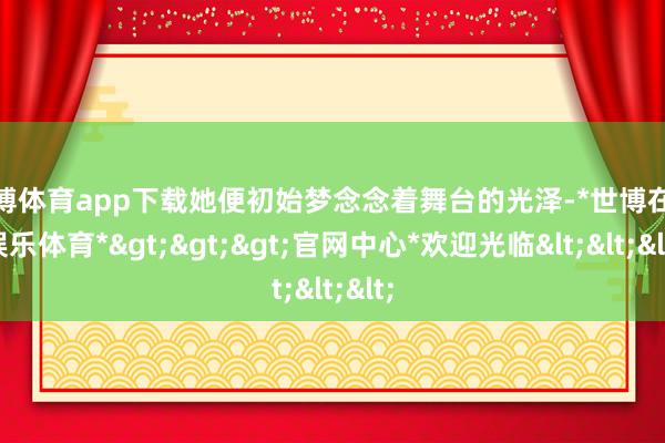 世博体育app下载她便初始梦念念着舞台的光泽-*世博在线娱乐体育*>>>官网中心*欢迎光临<<<