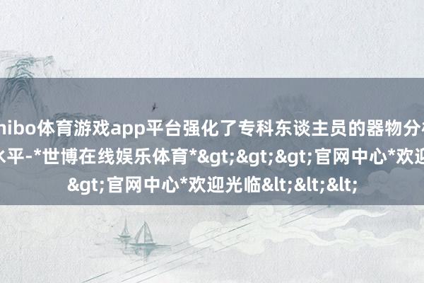 shibo体育游戏app平台强化了专科东谈主员的器物分析技艺与真伪辩认水平-*世博在线娱乐体育*>>>官网中心*欢迎光临<<<