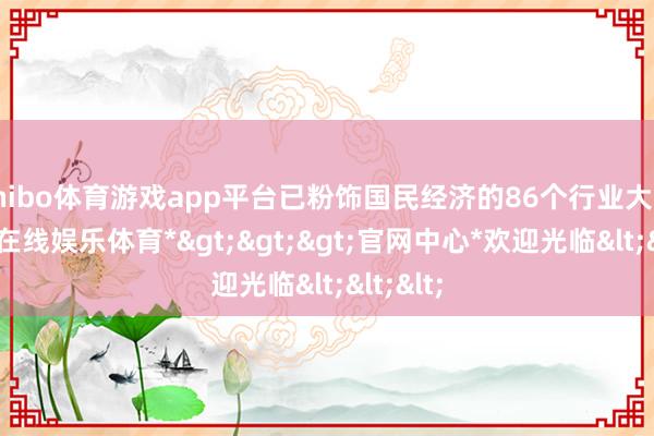 shibo体育游戏app平台已粉饰国民经济的86个行业大类-*世博在线娱乐体育*>>>官网中心*欢迎光临<<<