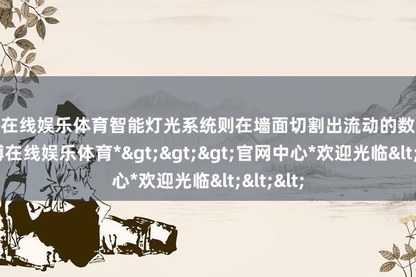 世博在线娱乐体育智能灯光系统则在墙面切割出流动的数字肌理-*世博在线娱乐体育*>>>官网中心*欢迎光临<<<