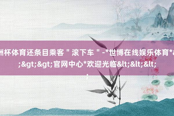 欧洲杯体育还条目乘客＂滚下车＂-*世博在线娱乐体育*>>>官网中心*欢迎光临<<<