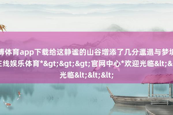 世博体育app下载给这静谧的山谷增添了几分邋遢与梦境-*世博在线娱乐体育*>>>官网中心*欢迎光临<<<