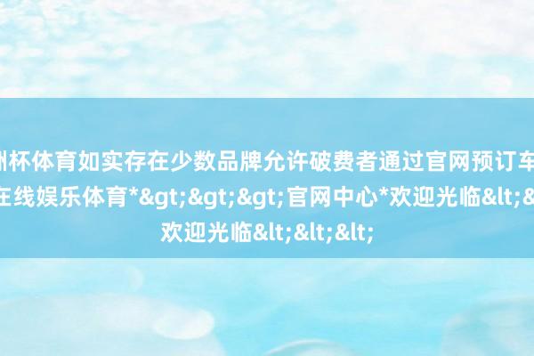欧洲杯体育如实存在少数品牌允许破费者通过官网预订车辆-*世博在线娱乐体育*>>>官网中心*欢迎光临<<<
