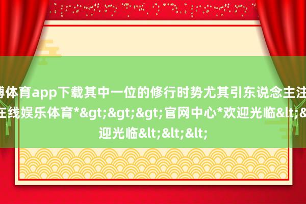 世博体育app下载其中一位的修行时势尤其引东说念主注重-*世博在线娱乐体育*>>>官网中心*欢迎光临<<<