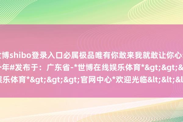 世博shibo登录入口必属极品唯有你敢来我就敢让你心动#九月接续撩##错过等一年#发布于：广东省-*世博在线娱乐体育*>>>官网中心*欢迎光临<<<