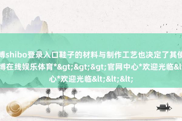 世博shibo登录入口鞋子的材料与制作工艺也决定了其使用寿命-*世博在线娱乐体育*>>>官网中心*欢迎光临<<<