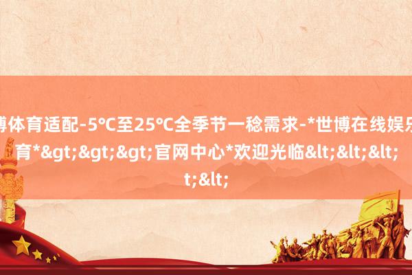 世博体育适配-5℃至25℃全季节一稔需求-*世博在线娱乐体育*>>>官网中心*欢迎光临<<<