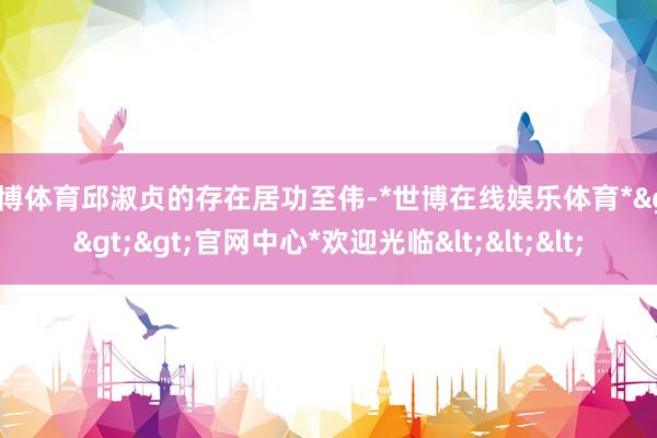 世博体育邱淑贞的存在居功至伟-*世博在线娱乐体育*>>>官网中心*欢迎光临<<<