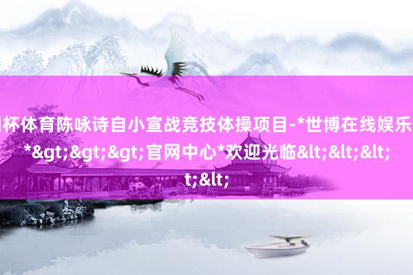 欧洲杯体育陈咏诗自小宣战竞技体操项目-*世博在线娱乐体育*>>>官网中心*欢迎光临<<<