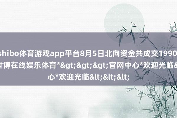 shibo体育游戏app平台8月5日北向资金共成交1990.96亿元-*世博在线娱乐体育*>>>官网中心*欢迎光临<<<
