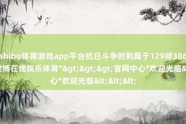 shibo体育游戏app平台抗日斗争时则属于129师386旅序列-*世博在线娱乐体育*>>>官网中心*欢迎光临<<<