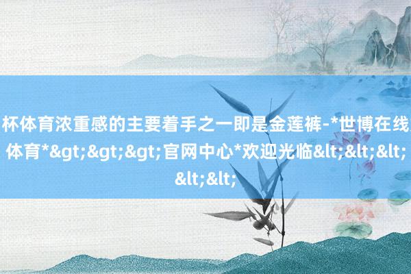 欧洲杯体育浓重感的主要着手之一即是金莲裤-*世博在线娱乐体育*>>>官网中心*欢迎光临<<<