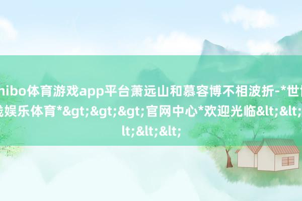 shibo体育游戏app平台萧远山和慕容博不相波折-*世博在线娱乐体育*>>>官网中心*欢迎光临<<<