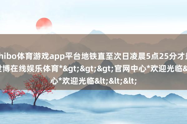 shibo体育游戏app平台地铁直至次日凌晨5点25分才规复运营-*世博在线娱乐体育*>>>官网中心*欢迎光临<<<