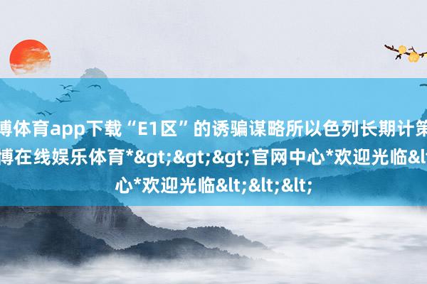 世博体育app下载“E1区”的诱骗谋略所以色列长期计策的延续-*世博在线娱乐体育*>>>官网中心*欢迎光临<<<