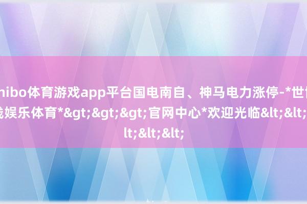 shibo体育游戏app平台国电南自、神马电力涨停-*世博在线娱乐体育*>>>官网中心*欢迎光临<<<