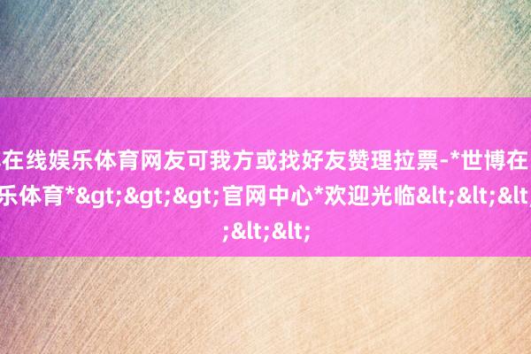 世博在线娱乐体育网友可我方或找好友赞理拉票-*世博在线娱乐体育*>>>官网中心*欢迎光临<<<