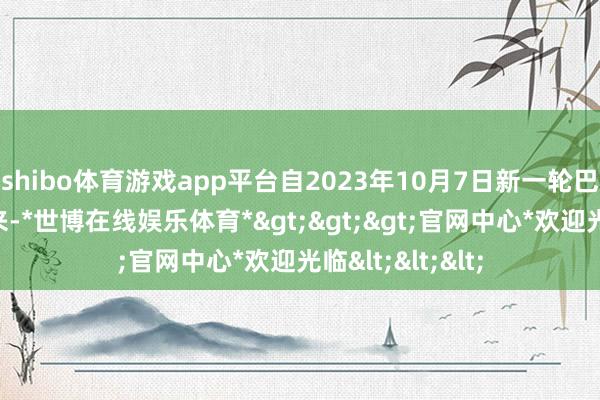 shibo体育游戏app平台自2023年10月7日新一轮巴以突破爆发以来-*世博在线娱乐体育*>>>官网中心*欢迎光临<<<