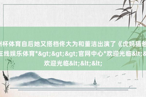 欧洲杯体育自后她又搭档佟大为和董洁出演了《虎妈猫爸》-*世博在线娱乐体育*>>>官网中心*欢迎光临<<<