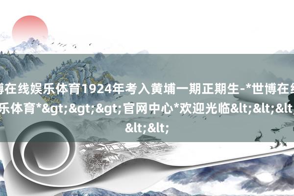 世博在线娱乐体育1924年考入黄埔一期正期生-*世博在线娱乐体育*>>>官网中心*欢迎光临<<<