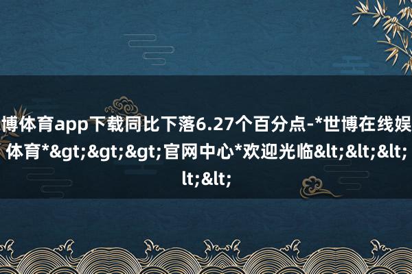 世博体育app下载同比下落6.27个百分点-*世博在线娱乐体育*>>>官网中心*欢迎光临<<<