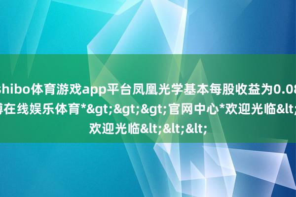 shibo体育游戏app平台凤凰光学基本每股收益为0.08元-*世博在线娱乐体育*>>>官网中心*欢迎光临<<<