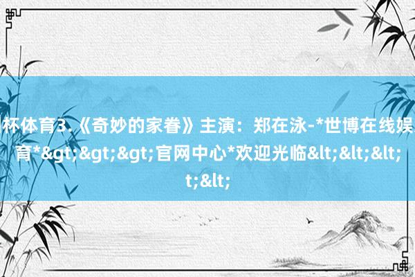 欧洲杯体育3.《奇妙的家眷》主演：郑在泳-*世博在线娱乐体育*>>>官网中心*欢迎光临<<<