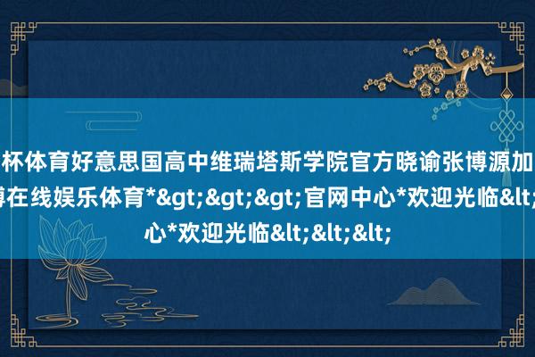 欧洲杯体育好意思国高中维瑞塔斯学院官方晓谕张博源加入球队-*世博在线娱乐体育*>>>官网中心*欢迎光临<<<
