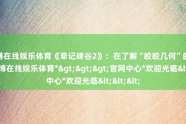 世博在线娱乐体育《牵记碑谷2》：在了解“皎皎几何”的奥密中-*世博在线娱乐体育*>>>官网中心*欢迎光临<<<