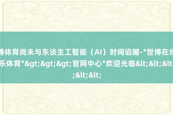 世博体育尚未与东谈主工智能（AI）时间谄媚-*世博在线娱乐体育*>>>官网中心*欢迎光临<<<