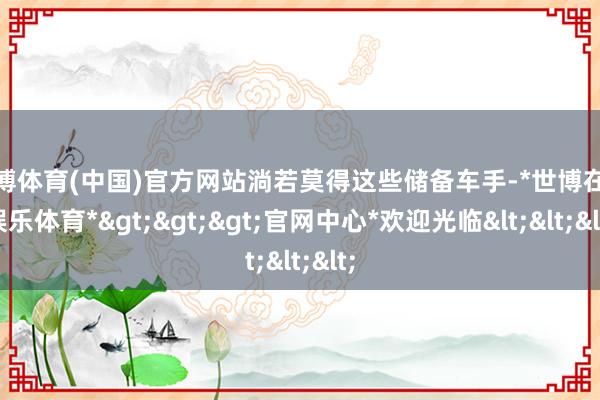 世博体育(中国)官方网站淌若莫得这些储备车手-*世博在线娱乐体育*>>>官网中心*欢迎光临<<<
