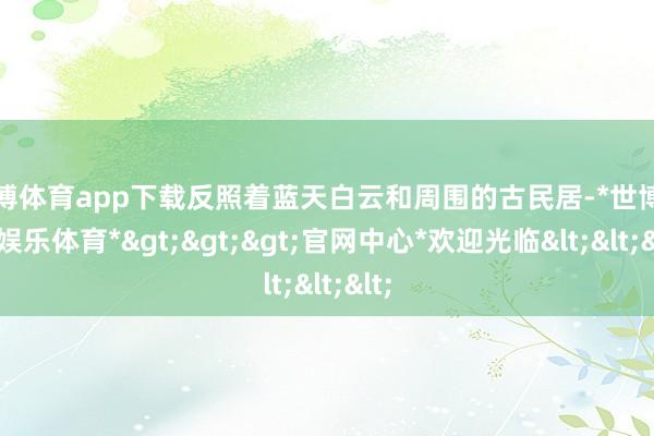 世博体育app下载反照着蓝天白云和周围的古民居-*世博在线娱乐体育*>>>官网中心*欢迎光临<<<