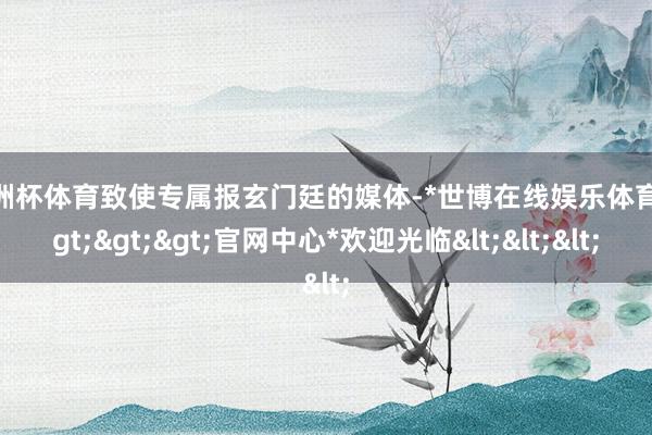 欧洲杯体育致使专属报玄门廷的媒体-*世博在线娱乐体育*>>>官网中心*欢迎光临<<<