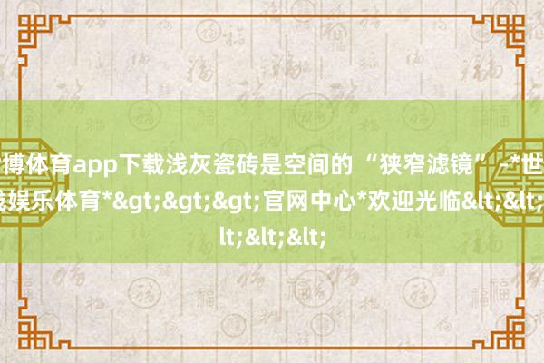 世博体育app下载浅灰瓷砖是空间的 “狭窄滤镜” -*世博在线娱乐体育*>>>官网中心*欢迎光临<<<