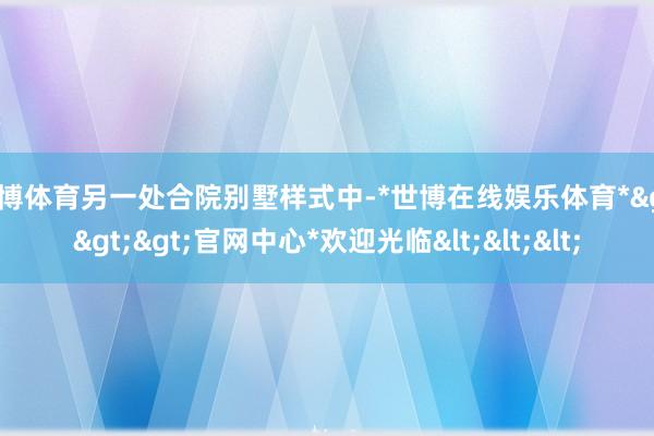 世博体育另一处合院别墅样式中-*世博在线娱乐体育*>>>官网中心*欢迎光临<<<