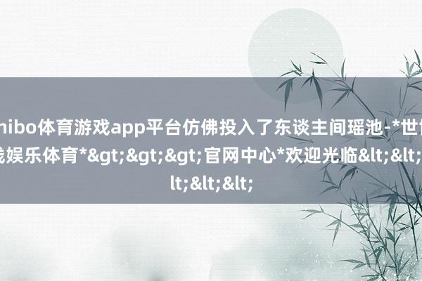 shibo体育游戏app平台仿佛投入了东谈主间瑶池-*世博在线娱乐体育*>>>官网中心*欢迎光临<<<
