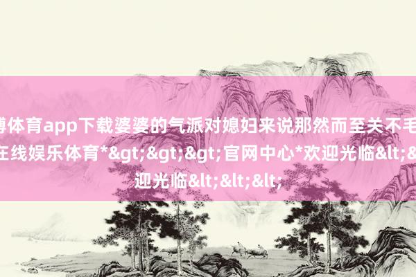 世博体育app下载婆婆的气派对媳妇来说那然而至关不毛的-*世博在线娱乐体育*>>>官网中心*欢迎光临<<<