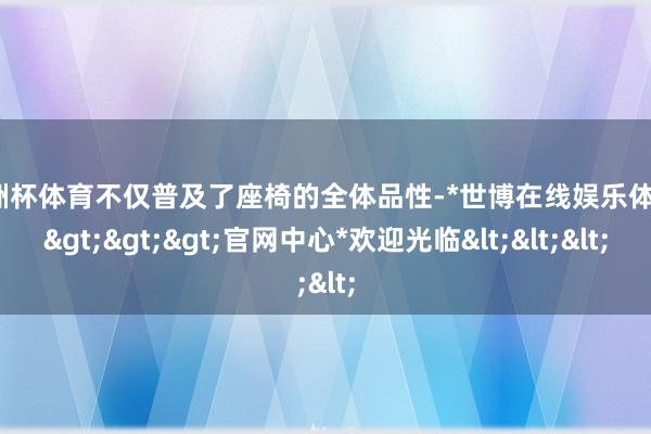 欧洲杯体育不仅普及了座椅的全体品性-*世博在线娱乐体育*>>>官网中心*欢迎光临<<<