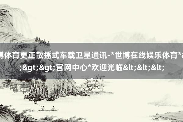世博体育更正散播式车载卫星通讯-*世博在线娱乐体育*>>>官网中心*欢迎光临<<<