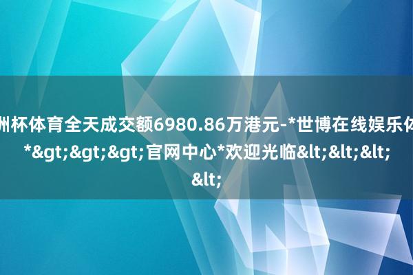 欧洲杯体育全天成交额6980.86万港元-*世博在线娱乐体育*>>>官网中心*欢迎光临<<<