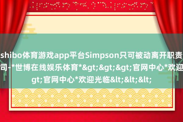 shibo体育游戏app平台Simpson只可被动离开职责了20年的福特公司-*世博在线娱乐体育*>>>官网中心*欢迎光临<<<
