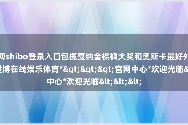 世博shibo登录入口包揽戛纳金棕榈大奖和奥斯卡最好外语片奖项-*世博在线娱乐体育*>>>官网中心*欢迎光临<<<