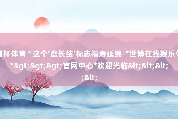 欧洲杯体育“这个‘盘长结’标志福寿延绵-*世博在线娱乐体育*>>>官网中心*欢迎光临<<<